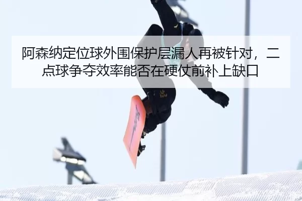 阿森纳定位球外围保护层漏人再被针对，二点球争夺效率能否在硬仗前补上缺口