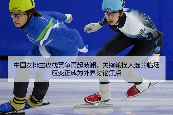 中国女排主攻线竞争再起波澜，关键轮换人选的临场应变正成为外界讨论焦点